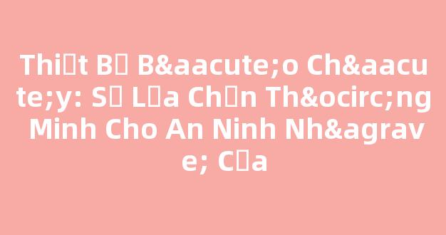 Thiết Bị Báo Cháy: Sự Lựa Chọn Thông Minh Cho An Ninh Nhà Cửa